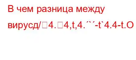 В чем разница между вирусд/4.4,t,4.`-t`4.4-t.O